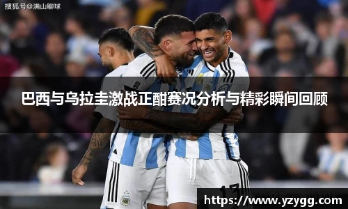 巴西与乌拉圭激战正酣赛况分析与精彩瞬间回顾