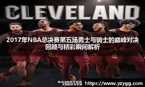 2017年NBA总决赛第五场勇士与骑士的巅峰对决回顾与精彩瞬间解析