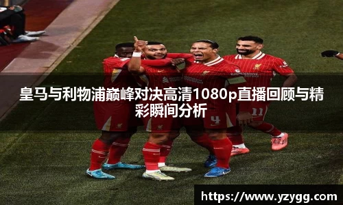 皇马与利物浦巅峰对决高清1080p直播回顾与精彩瞬间分析